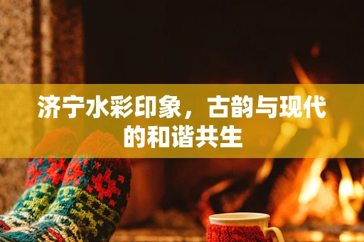 济宁水彩印象，古韵与现代的和谐共生