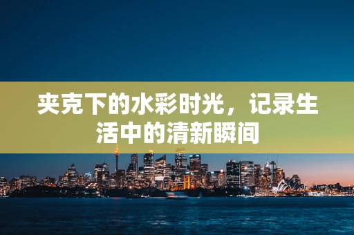 夹克下的水彩时光，记录生活中的清新瞬间