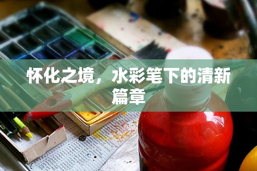 怀化之境，水彩笔下的清新篇章