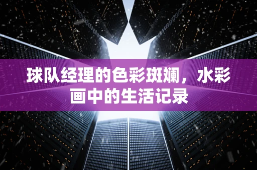 球队经理的色彩斑斓，水彩画中的生活记录