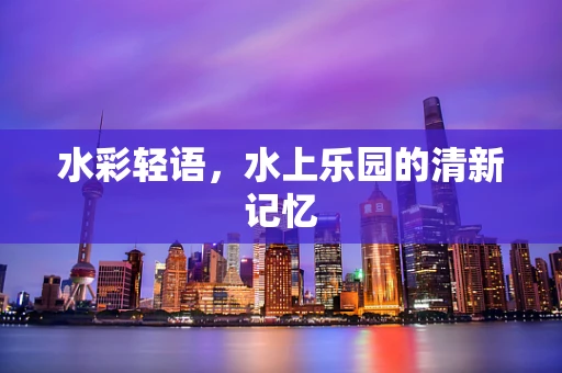 水彩轻语，水上乐园的清新记忆
