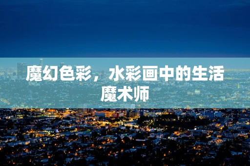 魔幻色彩，水彩画中的生活魔术师