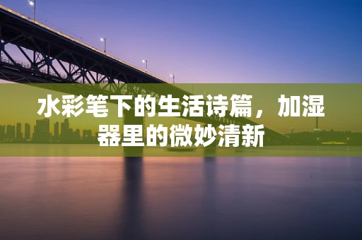 水彩笔下的生活诗篇，加湿器里的微妙清新