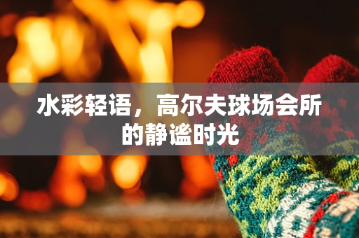 水彩轻语，高尔夫球场会所的静谧时光