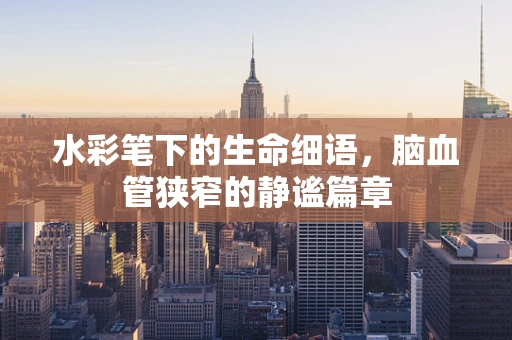 水彩笔下的生命细语，脑血管狭窄的静谧篇章