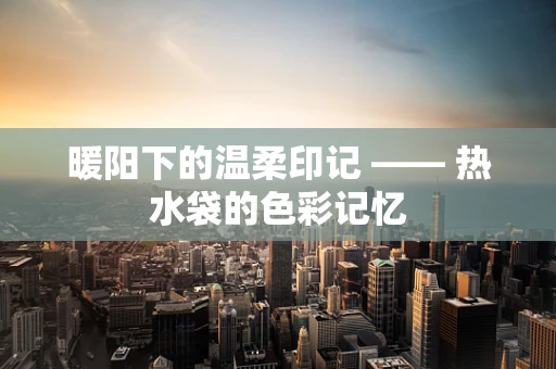 暖阳下的温柔印记 —— 热水袋的色彩记忆