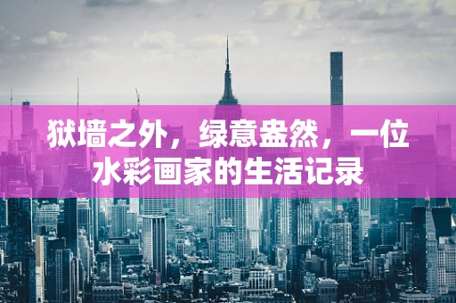 狱墙之外，绿意盎然，一位水彩画家的生活记录