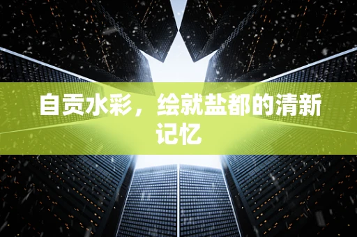 自贡水彩，绘就盐都的清新记忆