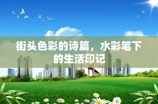 街头色彩的诗篇，水彩笔下的生活印记