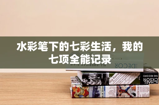 水彩笔下的七彩生活，我的七项全能记录
