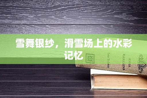 雪舞银纱，滑雪场上的水彩记忆