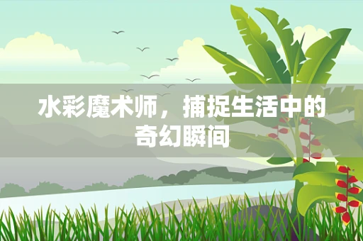 水彩魔术师，捕捉生活中的奇幻瞬间