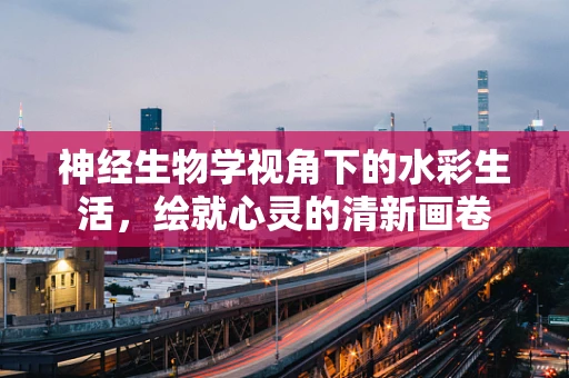 神经生物学视角下的水彩生活，绘就心灵的清新画卷