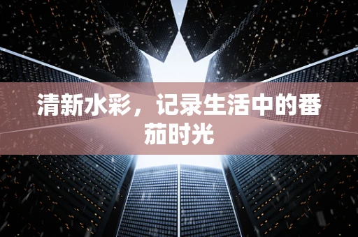清新水彩，记录生活中的番茄时光