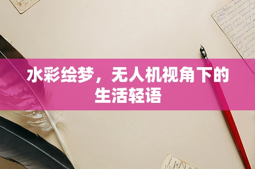 水彩绘梦，无人机视角下的生活轻语