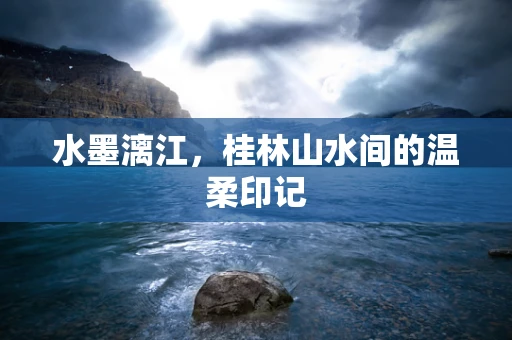 水墨漓江，桂林山水间的温柔印记