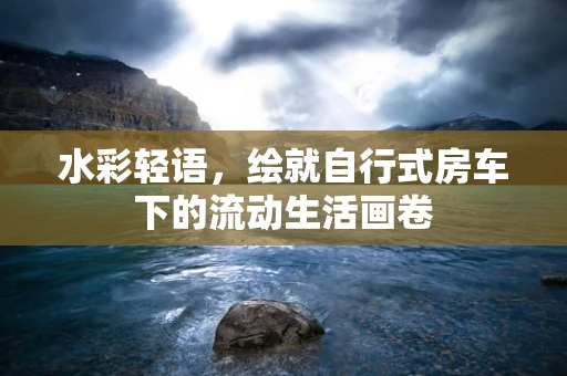 水彩轻语，绘就自行式房车下的流动生活画卷