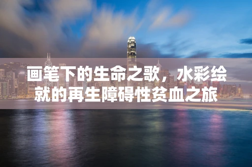 画笔下的生命之歌，水彩绘就的再生障碍性贫血之旅