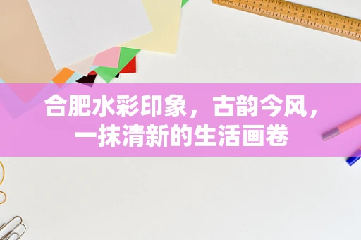 合肥水彩印象，古韵今风，一抹清新的生活画卷