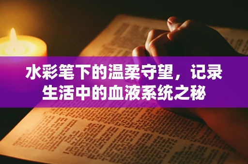 水彩笔下的温柔守望，记录生活中的血液系统之秘