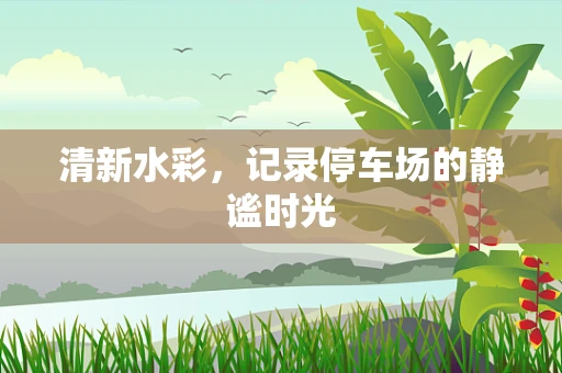 清新水彩，记录停车场的静谧时光
