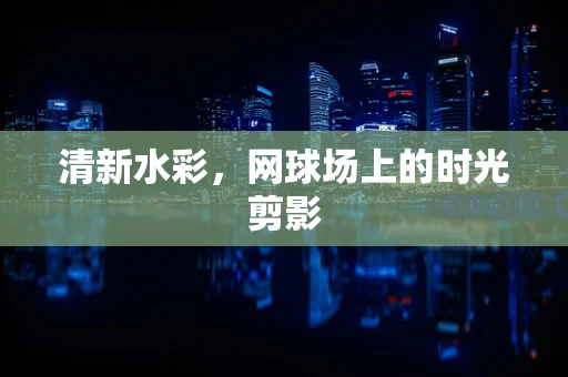 清新水彩，网球场上的时光剪影