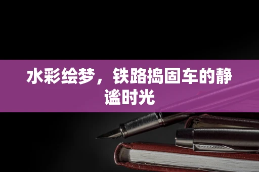 水彩绘梦，铁路捣固车的静谧时光