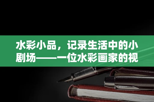 水彩小品，记录生活中的小剧场——一位水彩画家的视角