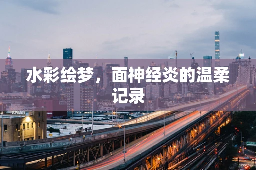 水彩绘梦，面神经炎的温柔记录