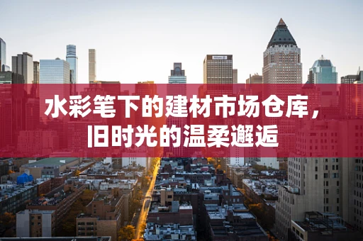 水彩笔下的建材市场仓库，旧时光的温柔邂逅