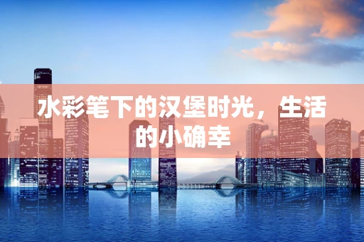 水彩笔下的汉堡时光，生活的小确幸