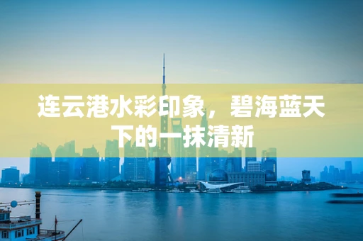 连云港水彩印象，碧海蓝天下的一抹清新