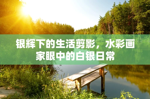 银辉下的生活剪影，水彩画家眼中的白银日常