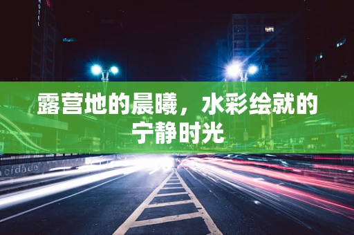 露营地的晨曦，水彩绘就的宁静时光