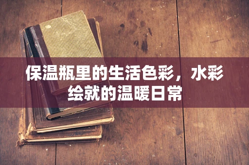 保温瓶里的生活色彩，水彩绘就的温暖日常