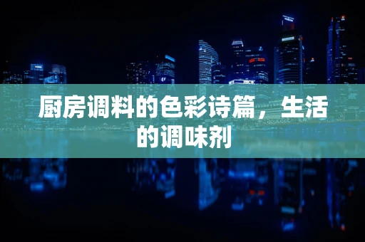 厨房调料的色彩诗篇，生活的调味剂