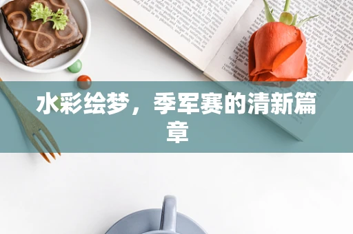 水彩绘梦，季军赛的清新篇章