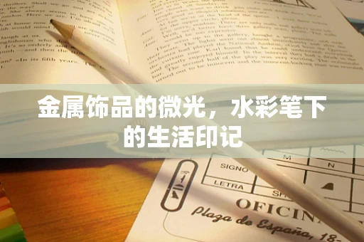 金属饰品的微光，水彩笔下的生活印记