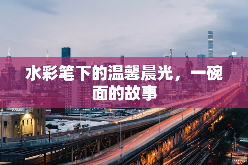 水彩笔下的温馨晨光，一碗面的故事