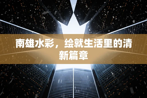 南雄水彩，绘就生活里的清新篇章