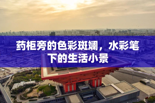药柜旁的色彩斑斓，水彩笔下的生活小景