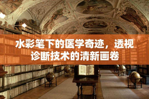 水彩笔下的医学奇迹，透视诊断技术的清新画卷