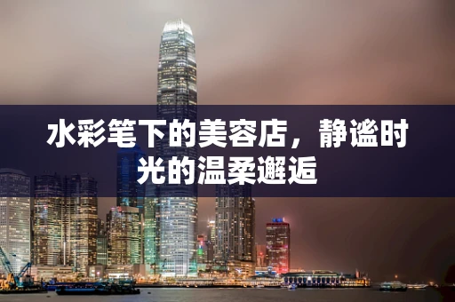 水彩笔下的美容店，静谧时光的温柔邂逅