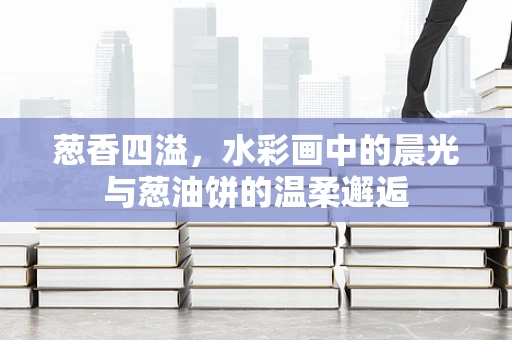 葱香四溢，水彩画中的晨光与葱油饼的温柔邂逅