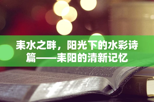 耒水之畔，阳光下的水彩诗篇——耒阳的清新记忆