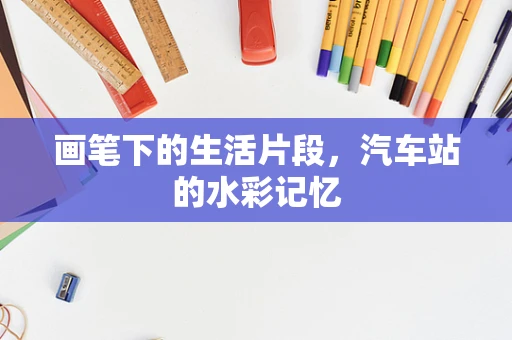 画笔下的生活片段，汽车站的水彩记忆