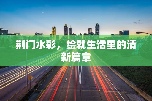 荆门水彩，绘就生活里的清新篇章