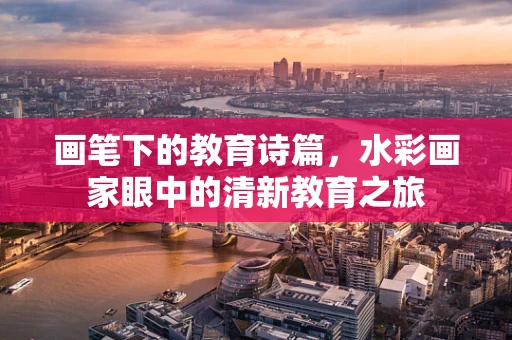 画笔下的教育诗篇，水彩画家眼中的清新教育之旅