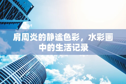 肩周炎的静谧色彩，水彩画中的生活记录