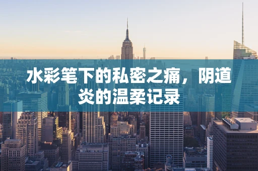 水彩笔下的私密之痛，阴道炎的温柔记录